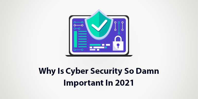 Why Is Cyber Security So Damn Important In 2021?
